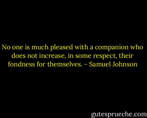 No one is much pleased with a companion who does not increase, in some respect, their fondness for themselves. - Samuel Johnson