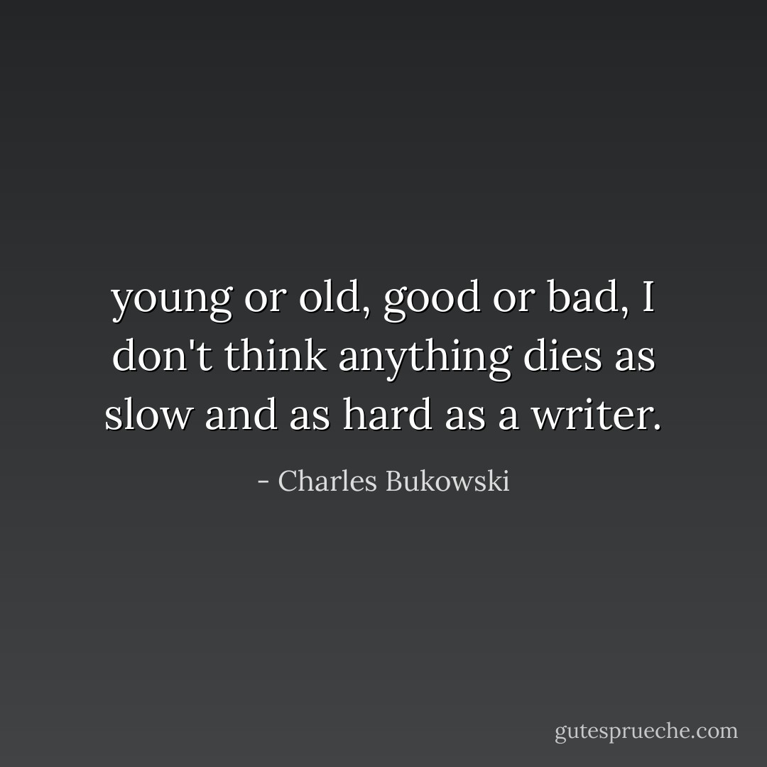 young or old, good or bad, I don't think anything dies as slow and as hard as a writer. - Charles Bukowski