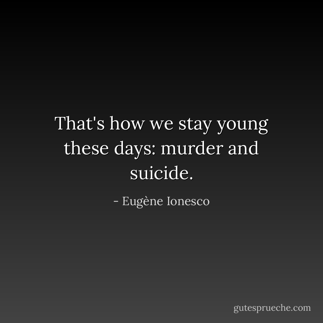 That's how we stay young these days: murder and suicide. - Eugène Ionesco