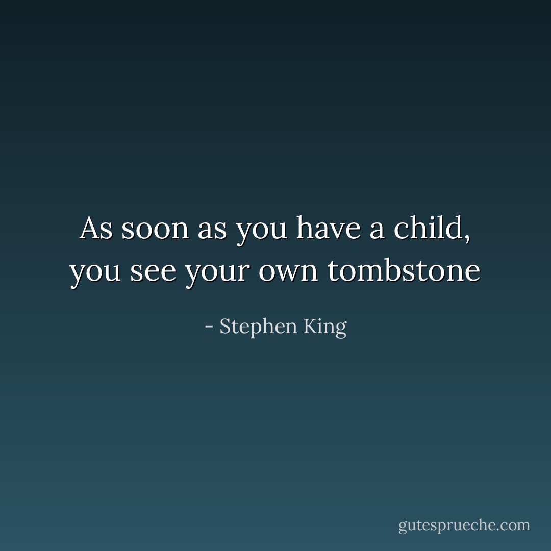 As soon as you have a child, you see your own tombstone - Stephen King
