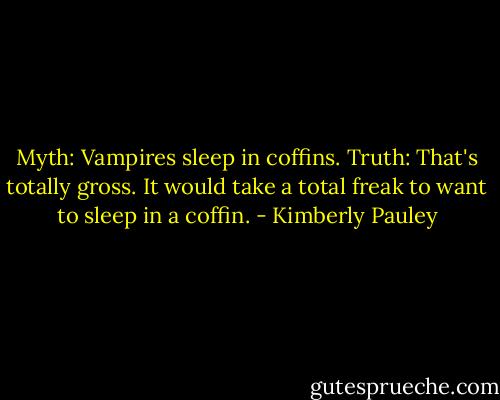 Myth: Vampires sleep in coffins.<br />Truth: That's totally gross. It would take a total freak to want to sleep in a coffin. - Kimberly Pauley