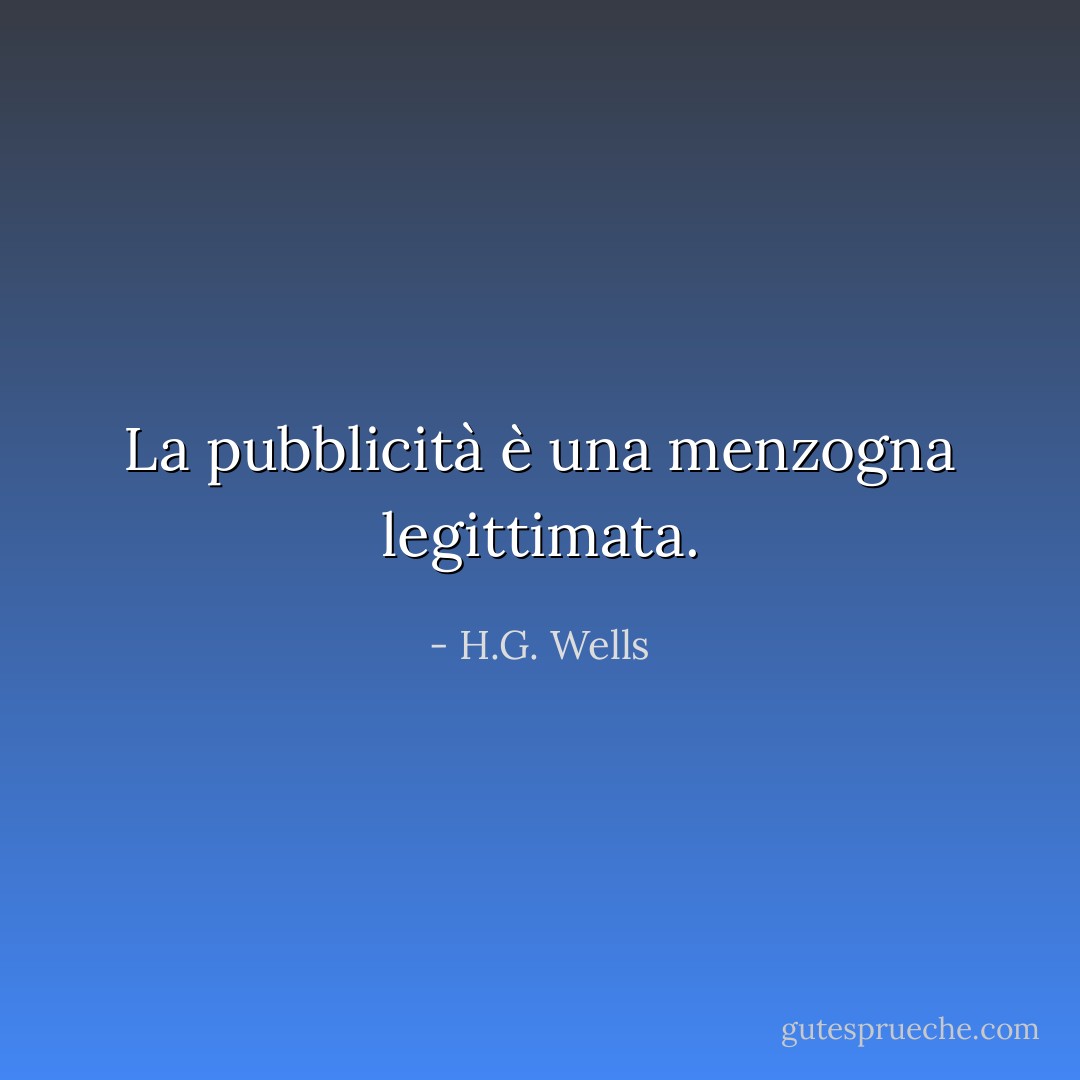 La pubblicità è una menzogna legittimata. - H.G. Wells
