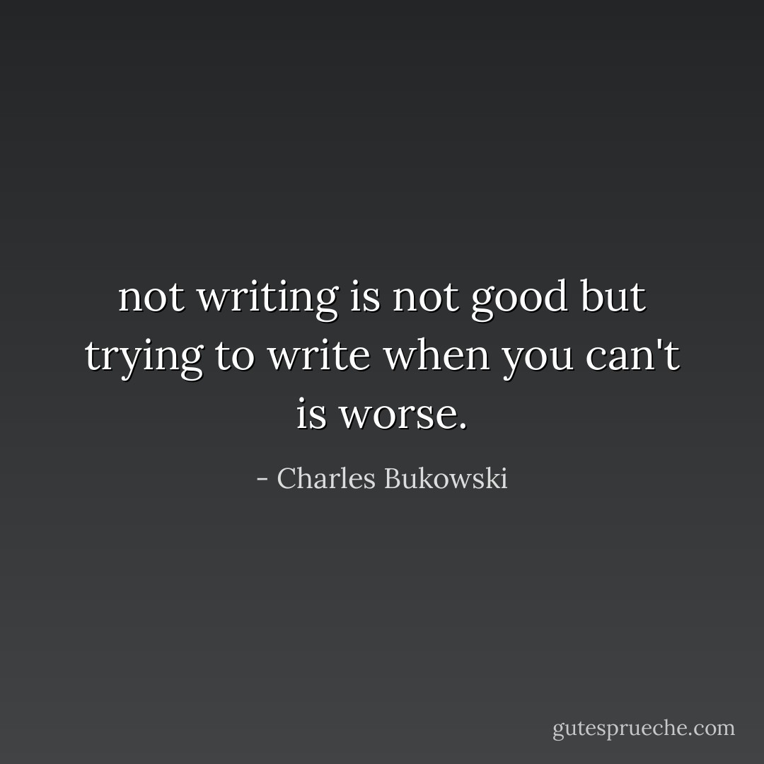 not writing is not good but trying to write when you can't is worse. - Charles Bukowski