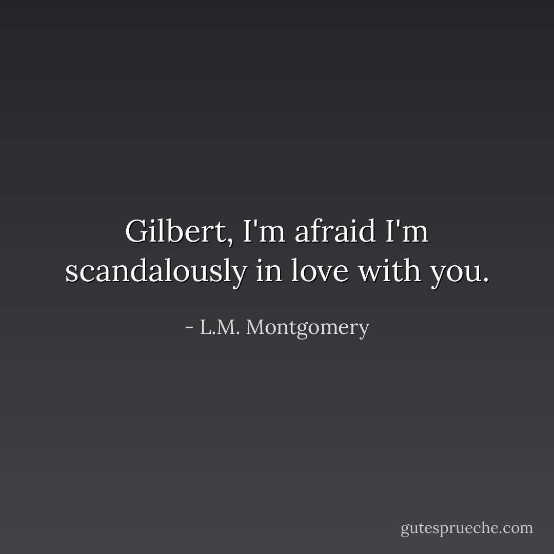 Gilbert, I'm afraid I'm scandalously in love with you. - L.M. Montgomery