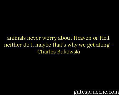 animals never worry about Heaven or Hell. neither do I. maybe that's why we get along - Charles Bukowski