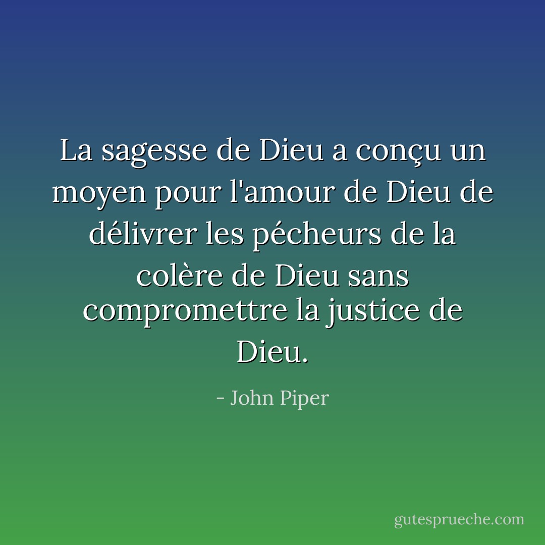 La sagesse de Dieu a conçu un moyen pour l'amour de Dieu de délivrer les pécheurs de la colère de Dieu sans compromettre la justice de Dieu. - John Piper