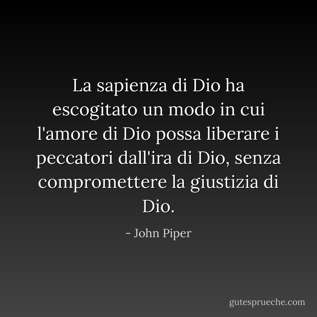 La sapienza di Dio ha escogitato un modo in cui l'amore di Dio possa liberare i peccatori dall'ira di Dio, senza compromettere la giustizia di Dio. - John Piper