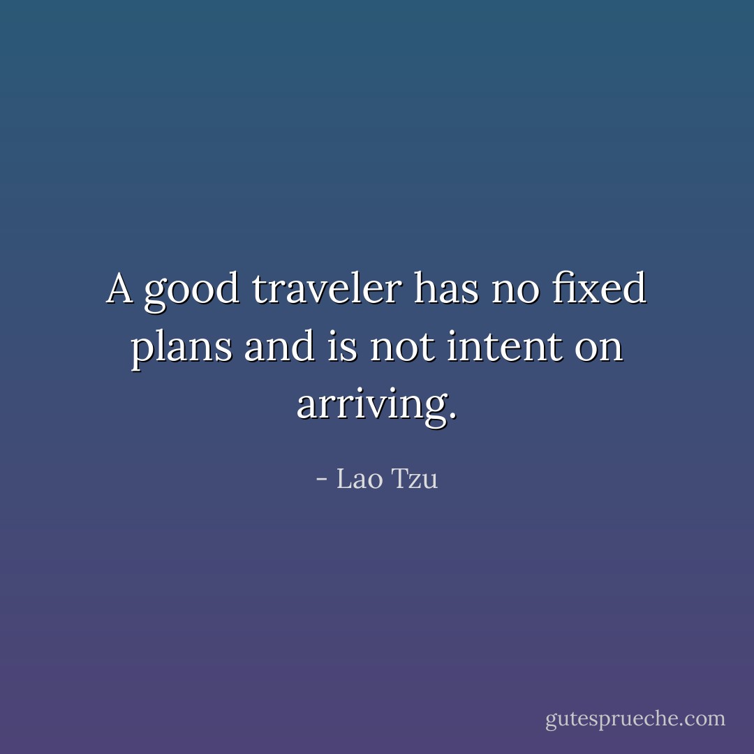 A good traveler has no fixed plans and is not intent on arriving. - Lao Tzu