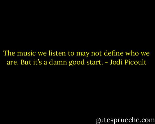The music we listen to may not define who we are. But it’s a damn good start. - Jodi Picoult