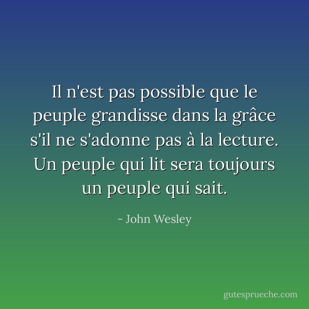 Il n'est pas possible que le peuple grandisse dans la grâce s'il ne s'adonne pas à la lecture. Un peuple qui lit sera toujours un peuple qui sait. - John Wesley