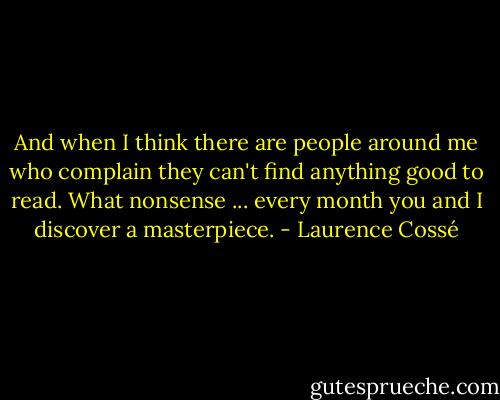And when I think there are people around me who complain they can't find anything good to read. What nonsense ... every month you and I discover a masterpiece. - Laurence Cossé