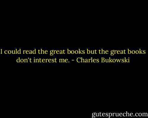 I could read the great books but the great books don't interest me. - Charles Bukowski