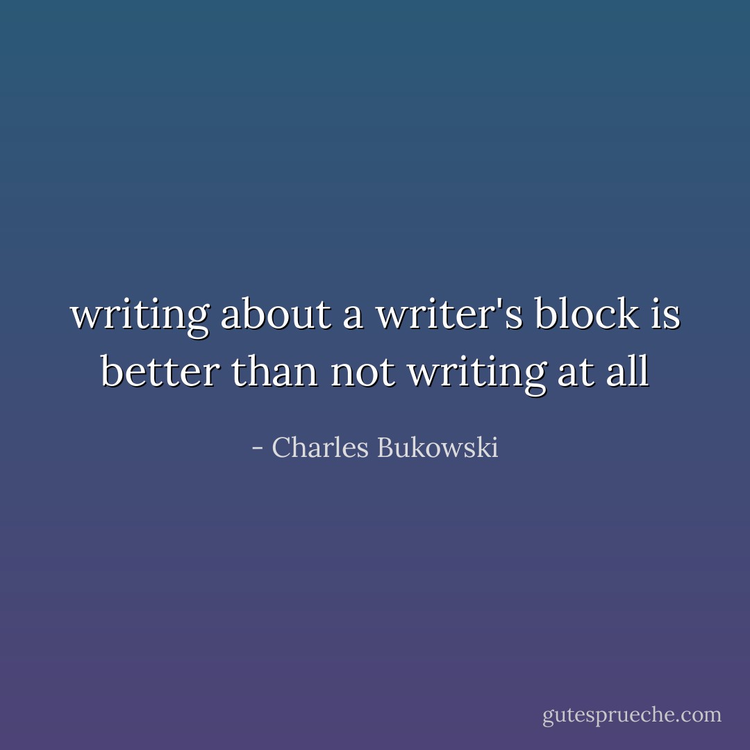 writing about a writer's block is better than not writing at all - Charles Bukowski