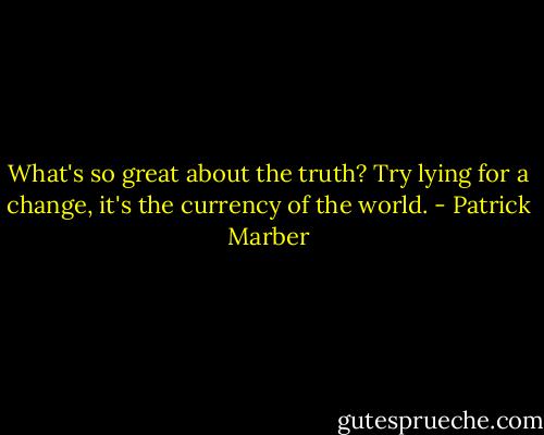 What's so great about the truth? Try lying for a change, it's the currency of the world. - Patrick Marber