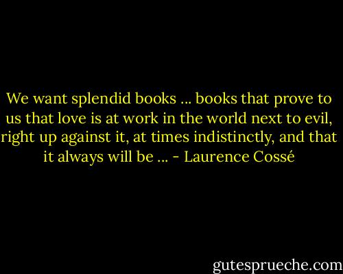 We want splendid books ... books that prove to us that love is at work in the world next to evil, right up against it, at times indistinctly, and that it always will be ... - Laurence Cossé