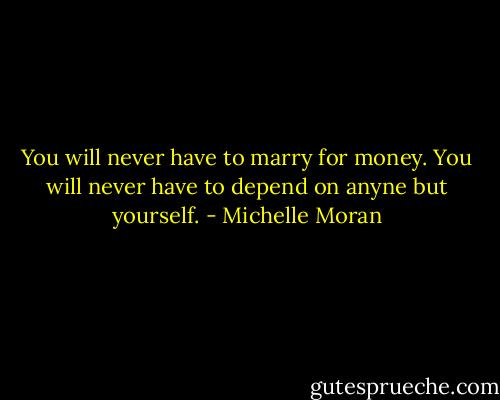 You will never have to marry for money. You will never have to depend on anyne but yourself. - Michelle Moran
