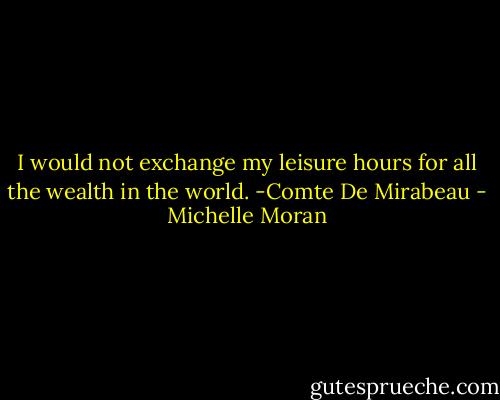 I would not exchange my leisure hours for all the wealth in the world. -Comte De Mirabeau - Michelle Moran