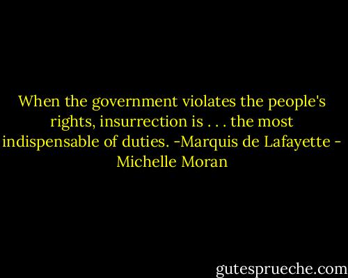 When the government violates the people's rights, insurrection is . . . the most indispensable of duties. -Marquis de Lafayette - Michelle Moran
