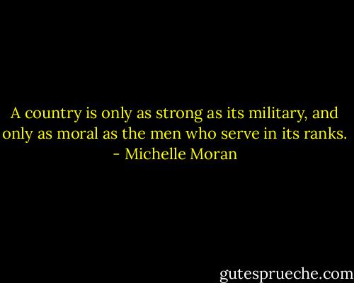A country is only as strong as its military, and only as moral as the men who serve in its ranks. - Michelle Moran