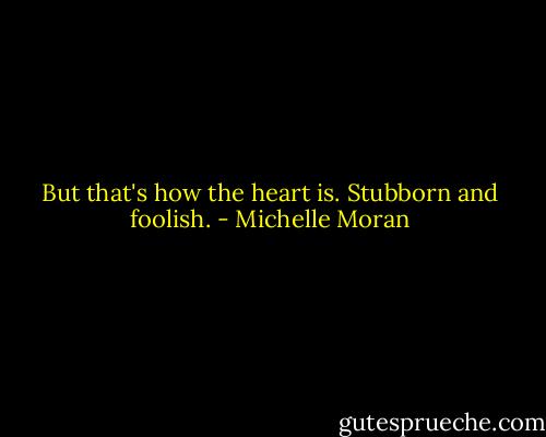 But that's how the heart is. Stubborn and foolish. - Michelle Moran