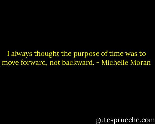 I always thought the purpose of time was to move forward, not backward. - Michelle Moran