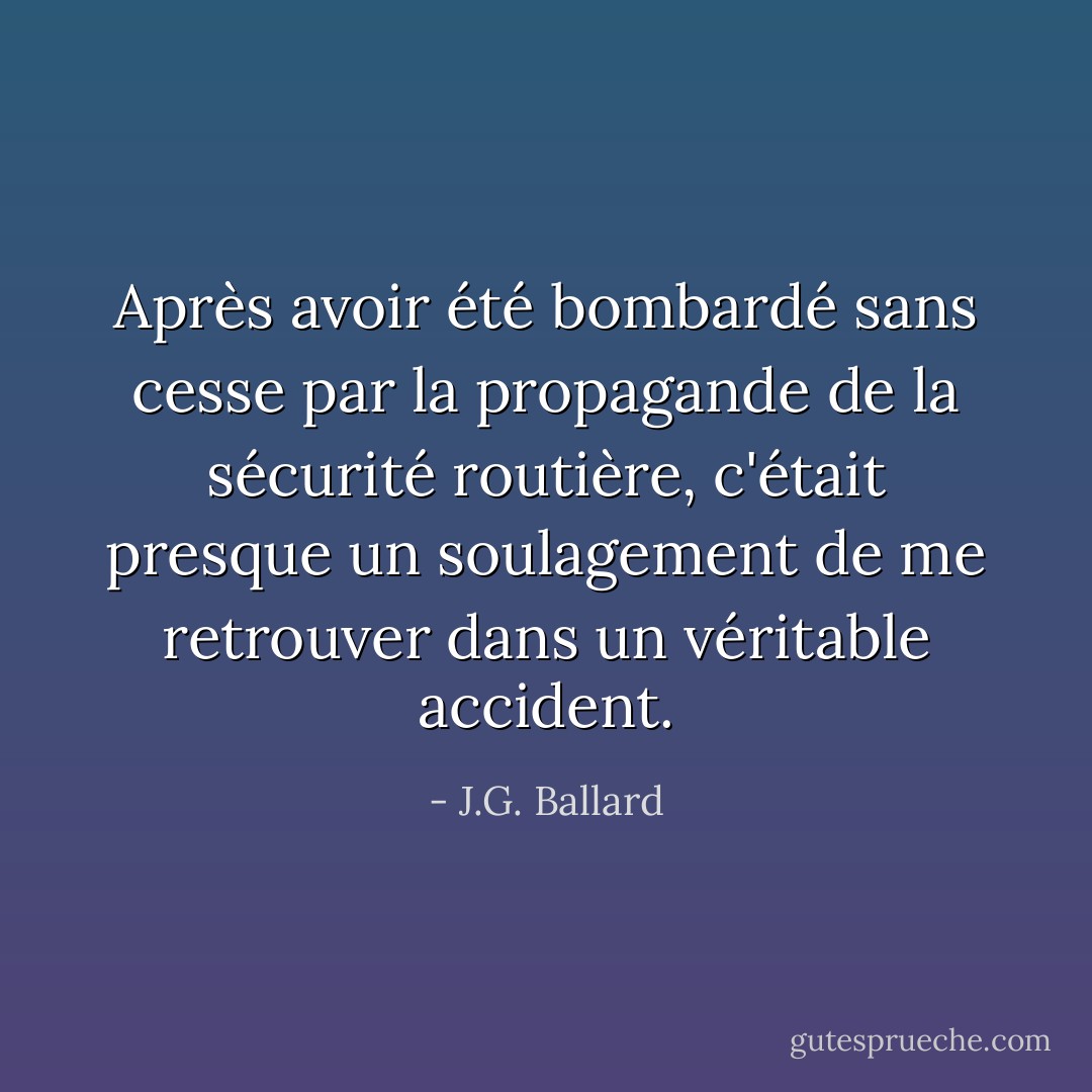 Après avoir été bombardé sans cesse par la propagande de la sécurité routière, c'était presque un soulagement de me retrouver dans un véritable accident. - J.G. Ballard