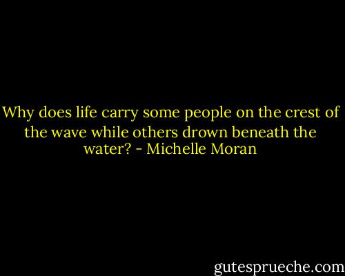 Why does life carry some people on the crest of the wave while others drown beneath the water? - Michelle Moran