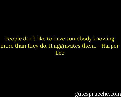 People don’t like to have somebody knowing more than they do. It aggravates them. - Harper Lee