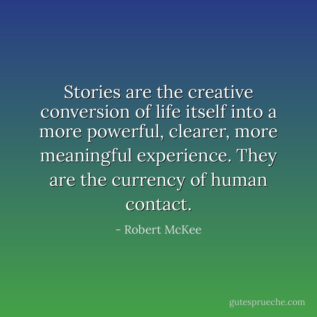 Stories are the creative conversion of life itself into a more powerful, clearer, more meaningful experience. They are the currency of human contact. - Robert McKee