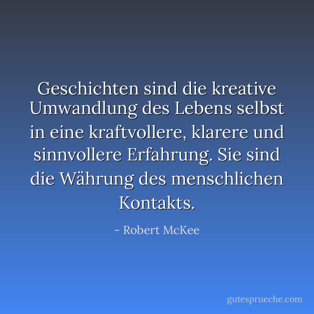 Geschichten sind die kreative Umwandlung des Lebens selbst in eine kraftvollere, klarere und sinnvollere Erfahrung. Sie sind die Währung des menschlichen Kontakts. - Robert McKee<