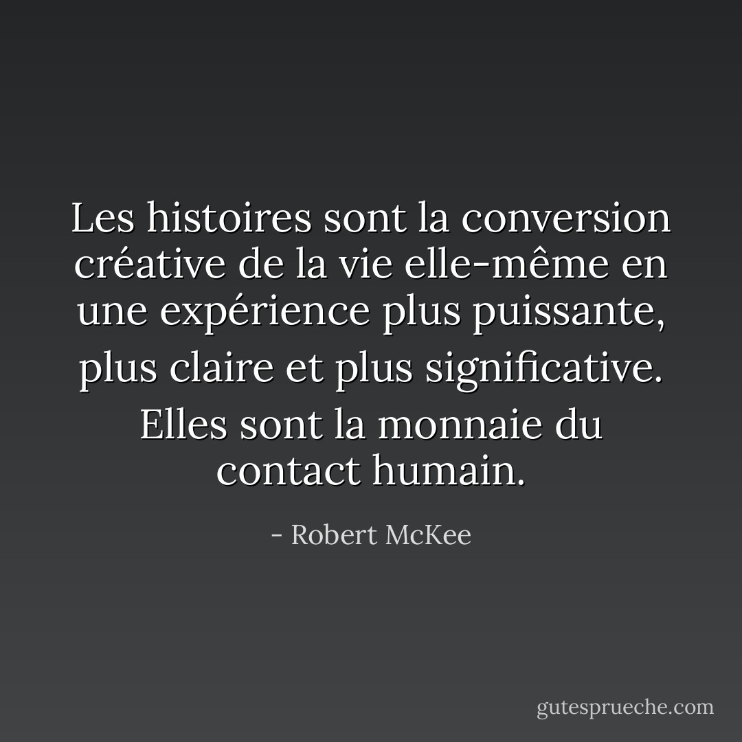 Les histoires sont la conversion créative de la vie elle-même en une expérience plus puissante, plus claire et plus significative. Elles sont la monnaie du contact humain. - Robert McKee