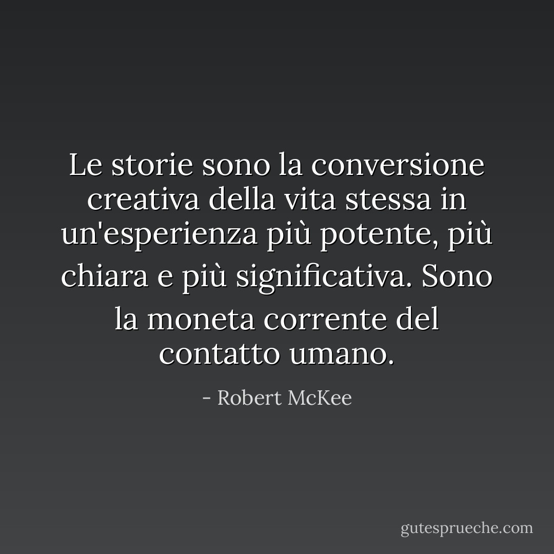 Le storie sono la conversione creativa della vita stessa in un'esperienza più potente, più chiara e più significativa. Sono la moneta corrente del contatto umano. - Robert McKee