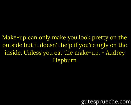 Make-up can only make you look pretty on the outside but it doesn't help if you're ugly on the inside. Unless you eat the make-up. - Audrey Hepburn