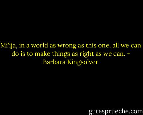 Mi'ija, in a world as wrong as this one, all we can do is to make things as right as we can. - Barbara Kingsolver