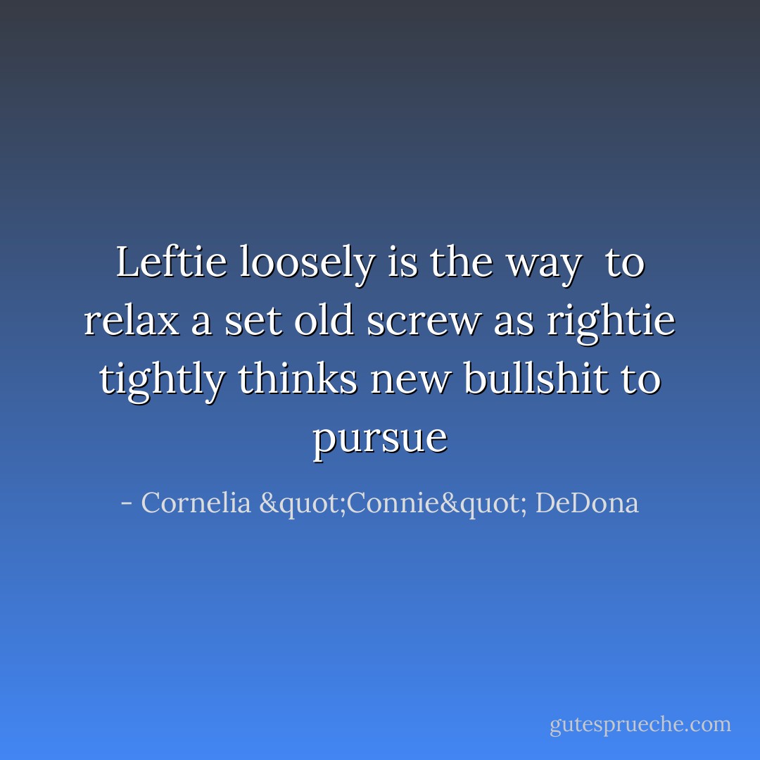 Leftie loosely is the way <br />to relax a set old screw<br />as rightie tightly thinks<br />new bullshit to pursue - Cornelia "Connie" DeDona