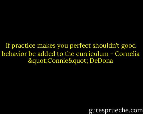 If practice makes you perfect<br />shouldn't good behavior be added<br />to the curriculum - Cornelia "Connie" DeDona
