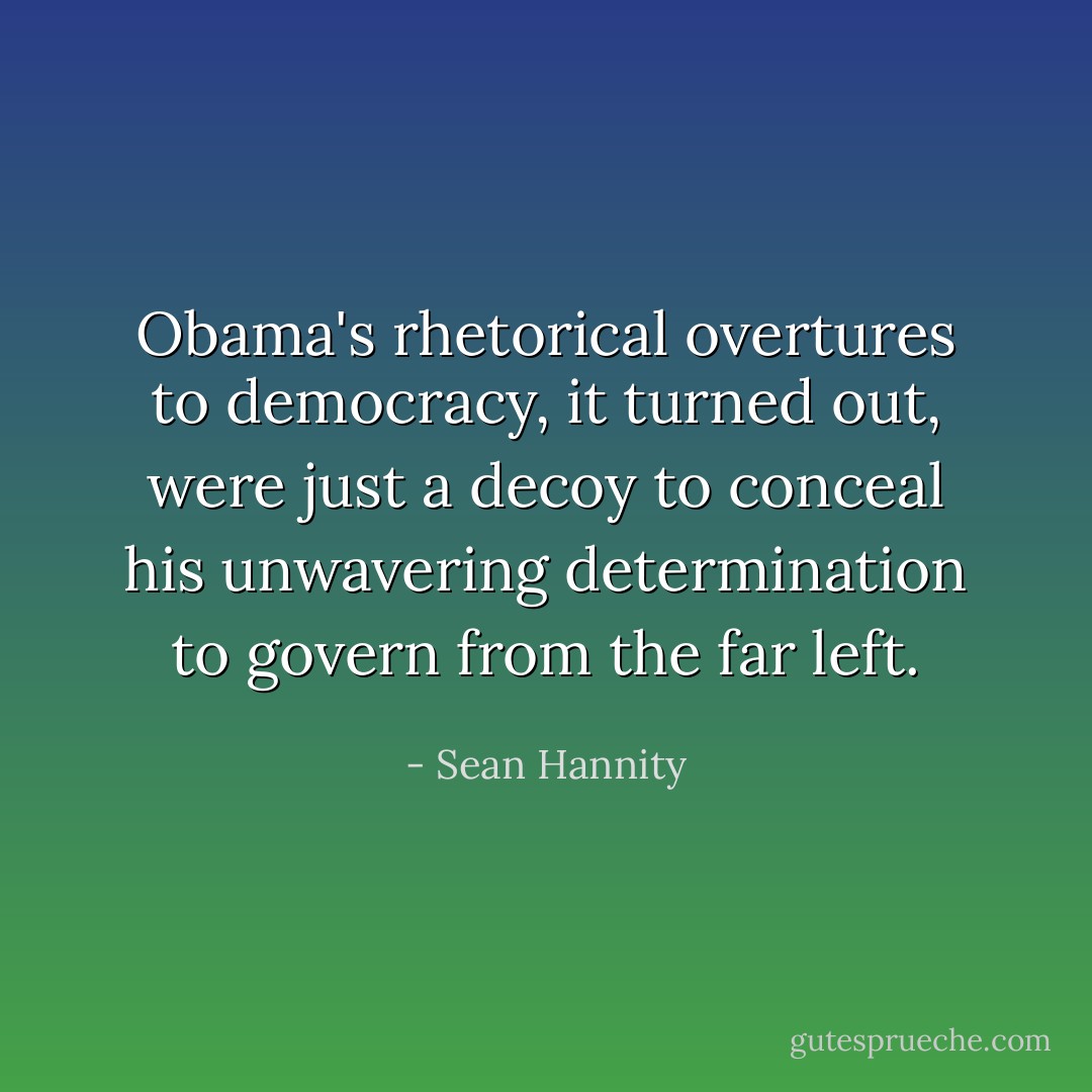 Obama's rhetorical overtures to democracy, it turned out, were just a decoy to conceal his unwavering determination to govern from the far left. - Sean Hannity