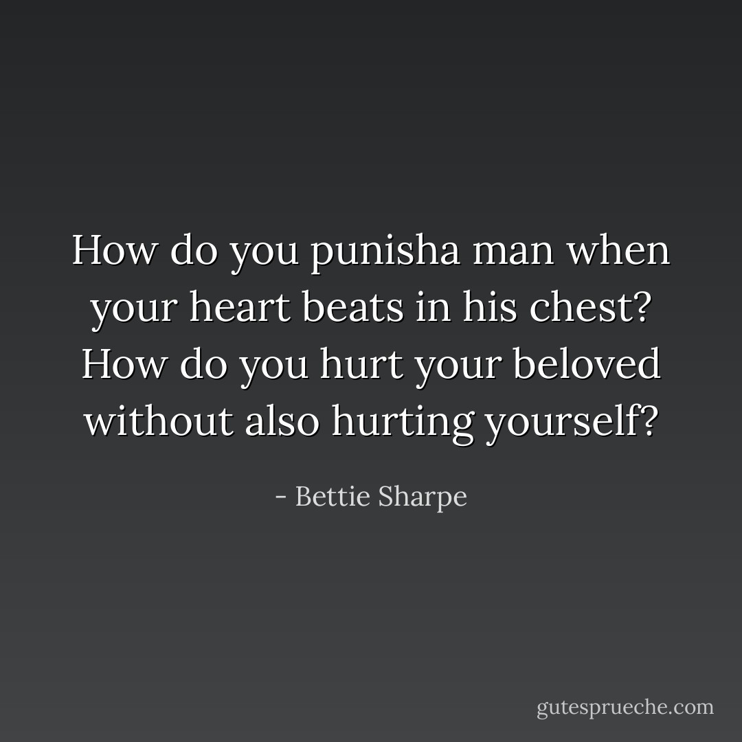 How do you punisha man when your heart beats in his chest? How do you hurt your beloved without also hurting yourself? - Bettie Sharpe