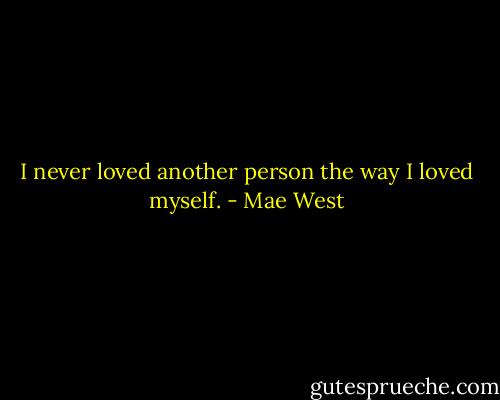 I never loved another person the way I loved myself. - Mae West