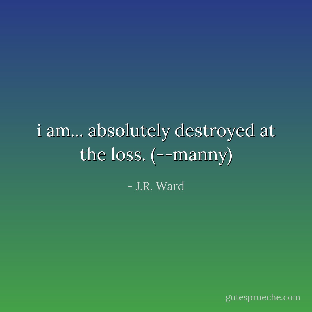 i am... absolutely destroyed at the loss. (--manny) - J.R. Ward