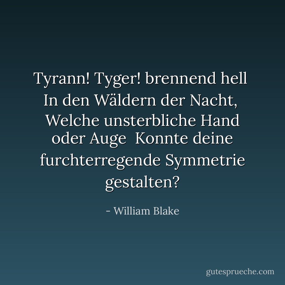 Tyrann! Tyger! brennend hell <br />In den Wäldern der Nacht, <br />Welche unsterbliche Hand oder Auge <br />Konnte deine furchterregende Symmetrie gestalten? - William Blake<