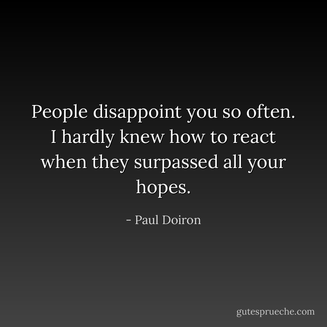 People disappoint you so often. I hardly knew how to react when they surpassed all your hopes. - Paul Doiron