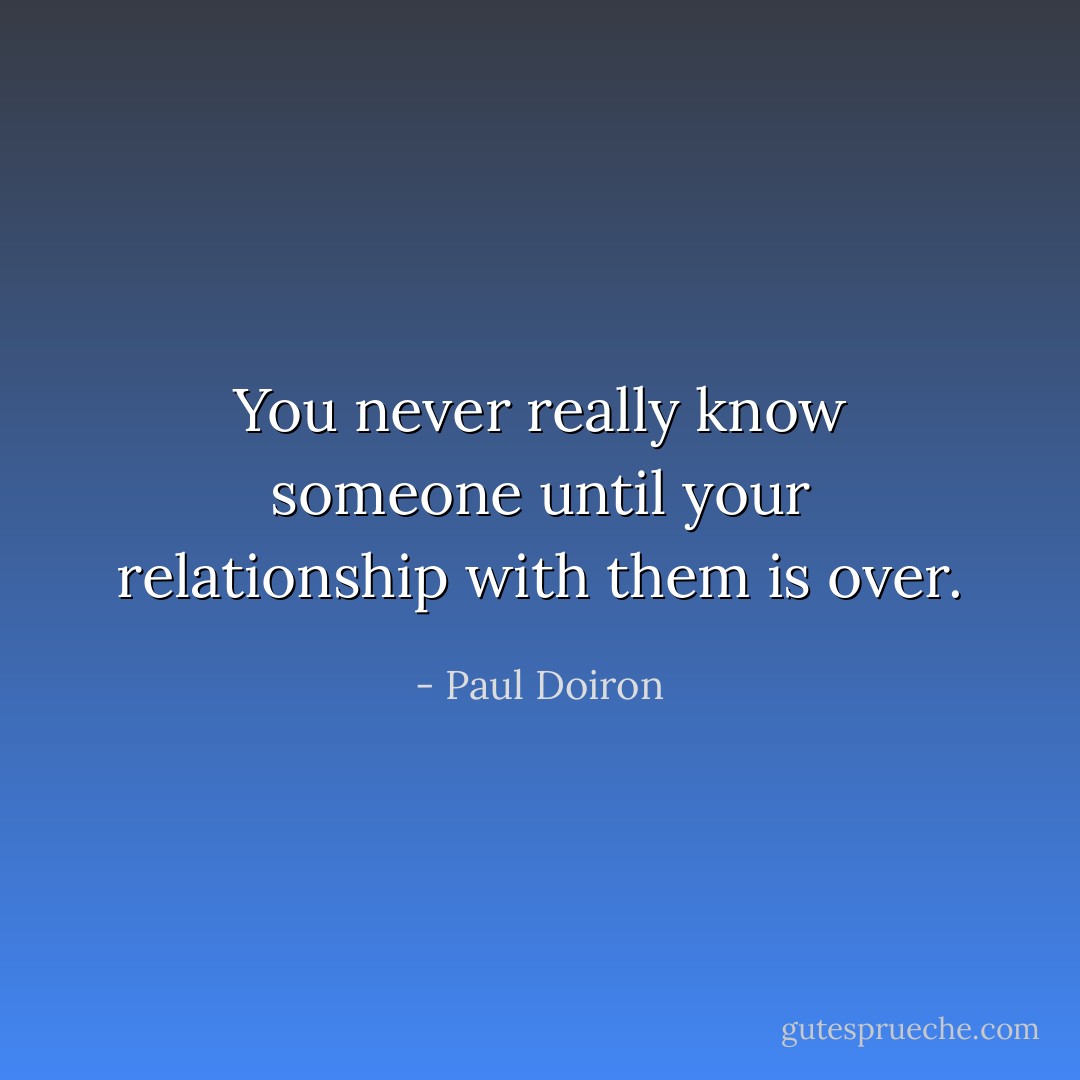 You never really know someone until your relationship with them is over. - Paul Doiron