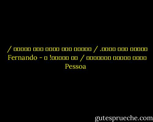 الأرض بلا حياة. / لاشيء آخر يحيا سوى القلب / تلفك الأرض الباردة / لا حنيني! ـ - Fernando Pessoa