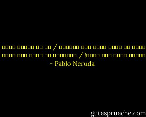 حسبي أن ينشر الحب فيّ حلاوته / كي لا أُمضي لحظة واحدة بعدُ بلا ربيع! / للأحزان ما بعتُ غير يديّ - Pablo Neruda