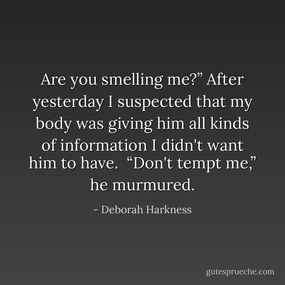 Are you smelling me?” After yesterday I suspected that my body was giving him all kinds of information I didn't want him to have.<br /><br />“Don't tempt me,” he murmured. - Deborah Harkness
