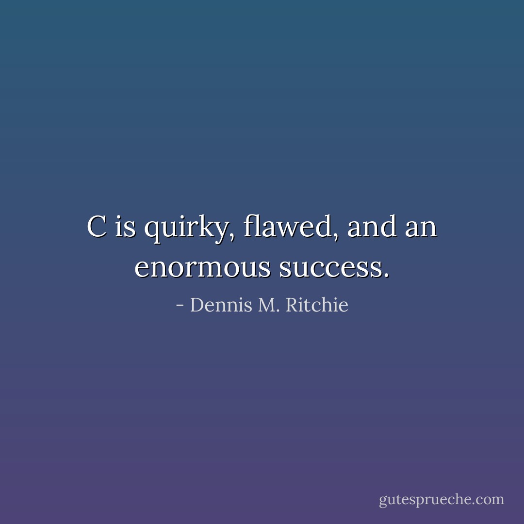 C is quirky, flawed, and an enormous success. - Dennis M. Ritchie