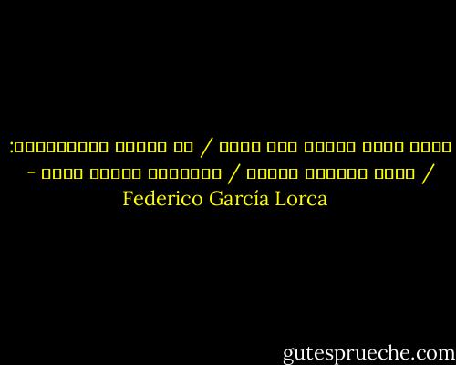 ألفظ اسمك وأشعر أني خالٍ / من الشغف والموسيقى: / ساعة مجنونة تغنّي / أوقاتاً قديمة ميتة - Federico García Lorca