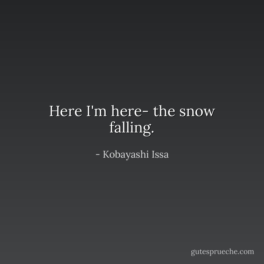 Here<br />I'm here-<br />the snow falling. - Kobayashi Issa