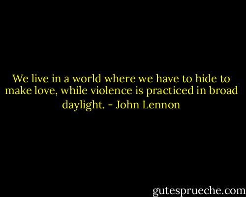 We live in a world where we have to hide to make love, while violence is practiced in broad daylight. - John Lennon